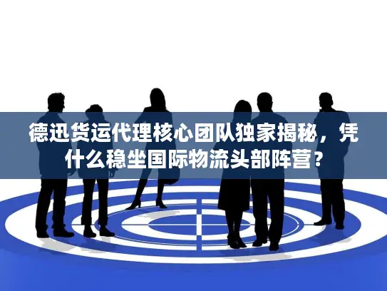 德迅货运代理核心团队独家揭秘，凭什么稳坐国际物流头部阵营？