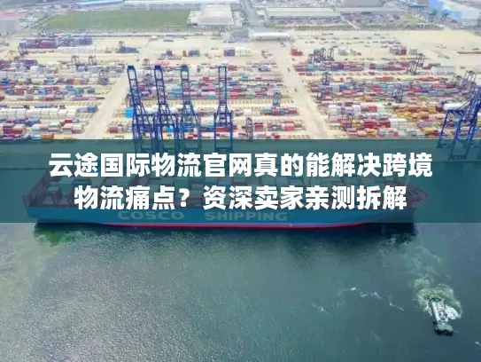 云途国际物流官网真的能解决跨境物流痛点？资深卖家亲测拆解