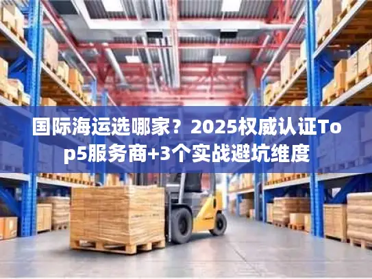 国际海运选哪家？2025权威认证Top5服务商+3个实战避坑维度