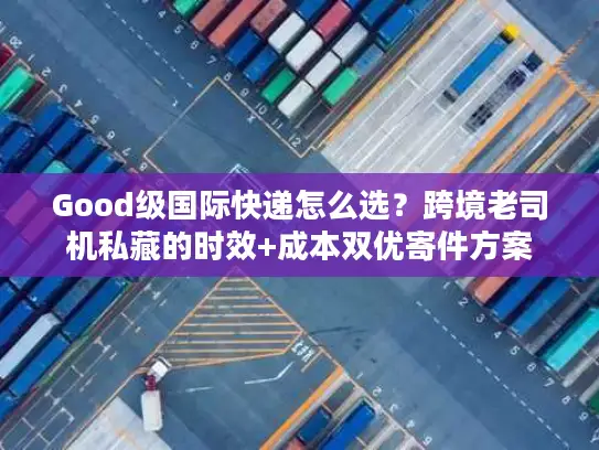 Good级国际快递怎么选？跨境老司机私藏的时效+成本双优寄件方案