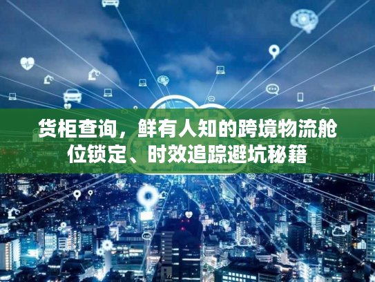 货柜查询，鲜有人知的跨境物流舱位锁定、时效追踪避坑秘籍
