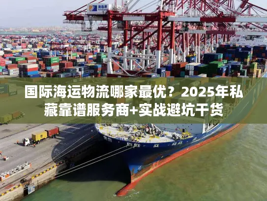 国际海运物流哪家最优？2025年私藏靠谱服务商+实战避坑干货