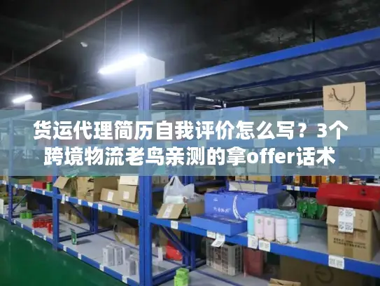 货运代理简历自我评价怎么写?3个跨境物流老鸟亲测的拿offer话术 货运代理简历自我评价怎么写?3个跨境物流老鸟亲测的拿offer话术