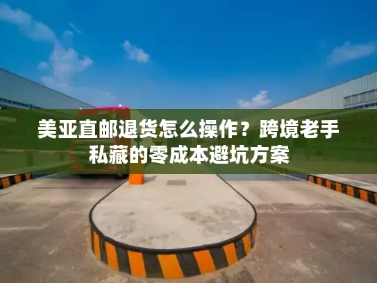 美亚直邮退货怎么操作？跨境老手私藏的零成本避坑方案