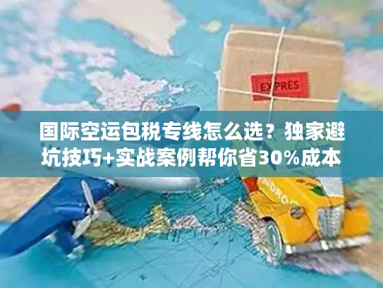 国际空运包税专线怎么选？独家避坑技巧+实战案例帮你省30%成本