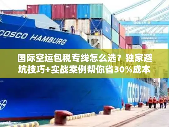 国际空运包税专线怎么选？独家避坑技巧+实战案例帮你省30%成本