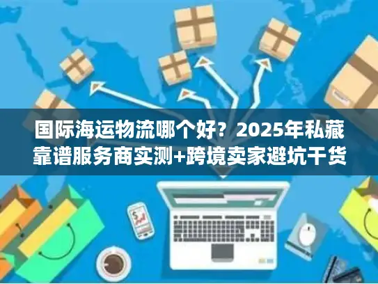 国际海运物流哪个好？2025年私藏靠谱服务商实测+跨境卖家避坑干货