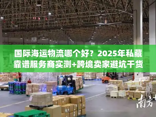 国际海运物流哪个好？2025年私藏靠谱服务商实测+跨境卖家避坑干货