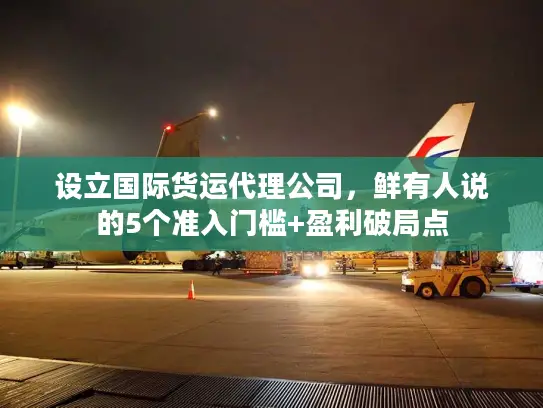 设立国际货运代理公司,鲜有人说的5个准入门槛+盈利破局点 设立国际货运代理公司,鲜有人说的5个准入门槛+盈利破局点