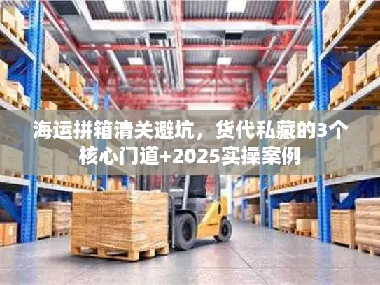 海运拼箱清关避坑，货代私藏的3个核心门道+2025实操案例