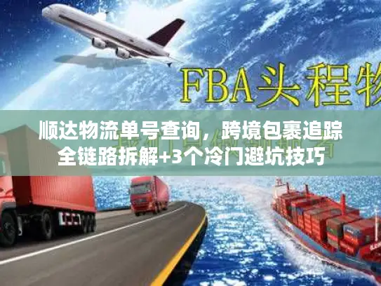 顺达物流单号查询，跨境包裹追踪全链路拆解+3个冷门避坑技巧