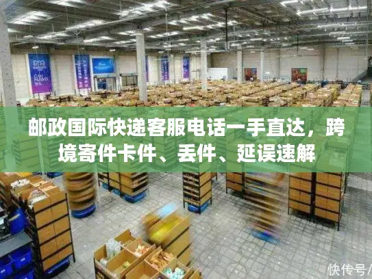 邮政国际快递客服电话一手直达，跨境寄件卡件、丢件、延误速解