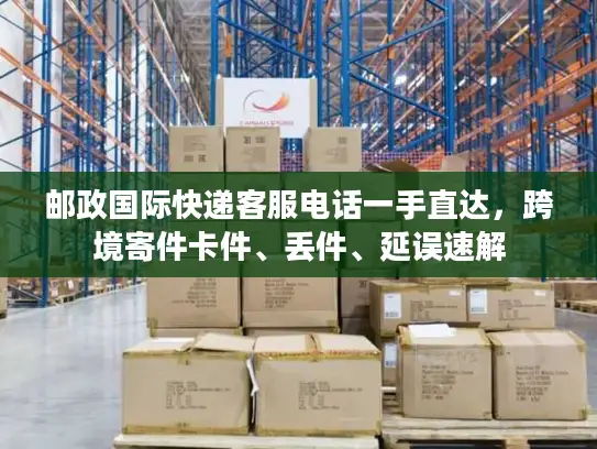 邮政国际快递客服电话一手直达，跨境寄件卡件、丢件、延误速解