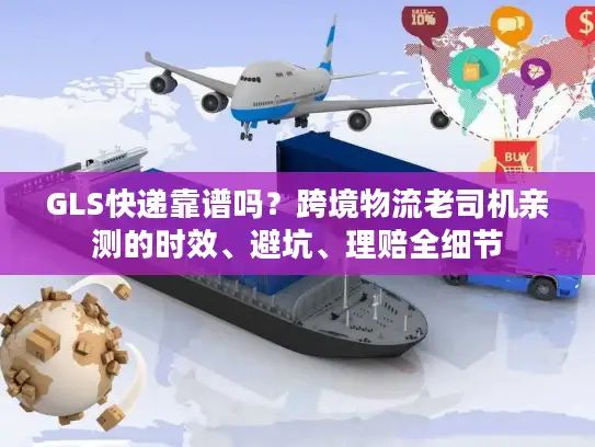 GLS快递靠谱吗？跨境物流老司机亲测的时效、避坑、理赔全细节