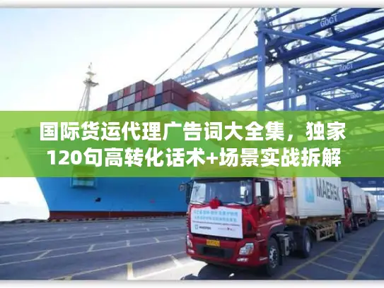 国际货运代理广告词大全集，独家120句高转化话术+场景实战拆解
