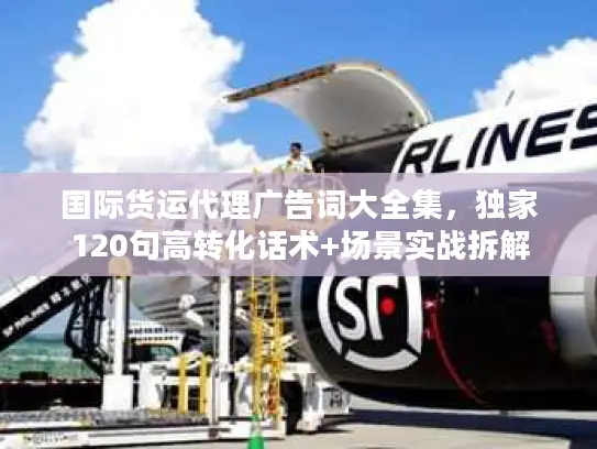 国际货运代理广告词大全集，独家120句高转化话术+场景实战拆解
