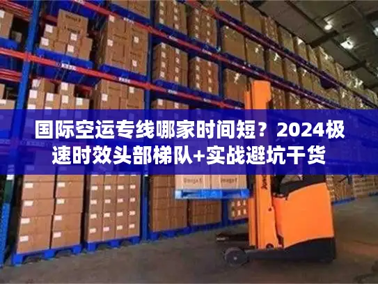 国际空运专线哪家时间短？2024极速时效头部梯队+实战避坑干货