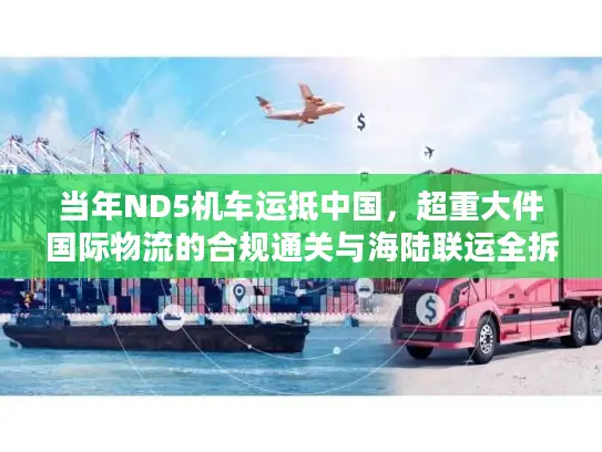 当年ND5机车运抵中国，超重大件国际物流的合规通关与海陆联运全拆解