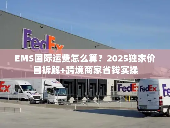 EMS国际运费怎么算？2025独家价目拆解+跨境商家省钱实操