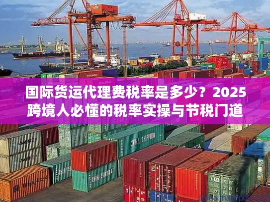 国际货运代理费税率是多少？2025跨境人必懂的税率实操与节税门道