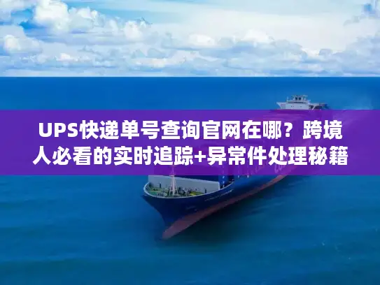 UPS快递单号查询官网在哪？跨境人必看的实时追踪+异常件处理秘籍