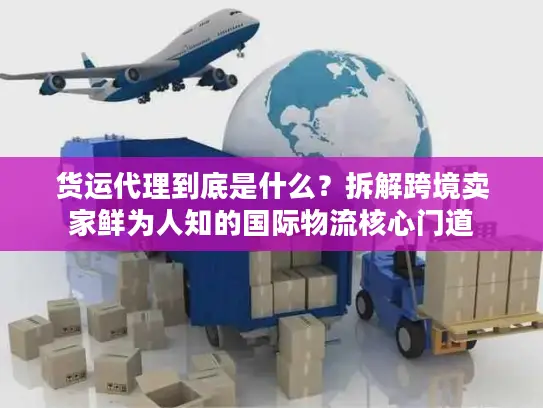 货运代理到底是什么？拆解跨境卖家鲜为人知的国际物流核心门道