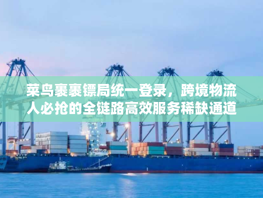 菜鸟裹裹镖局统一登录,跨境物流人必抢的全链路高效服务稀缺通道 菜鸟裹裹镖局统一登录,跨境物流人必抢的全链路高效服务稀缺通道