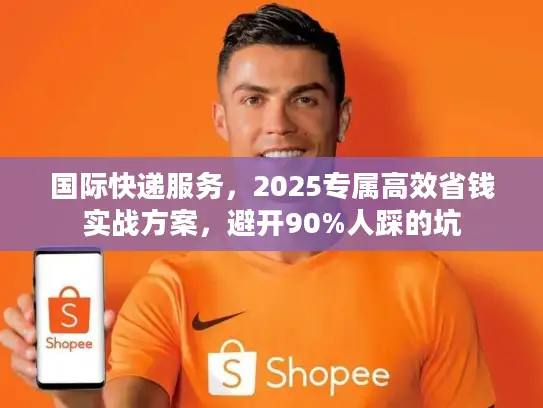 国际快递服务，2025专属高效省钱实战方案，避开90%人踩的坑