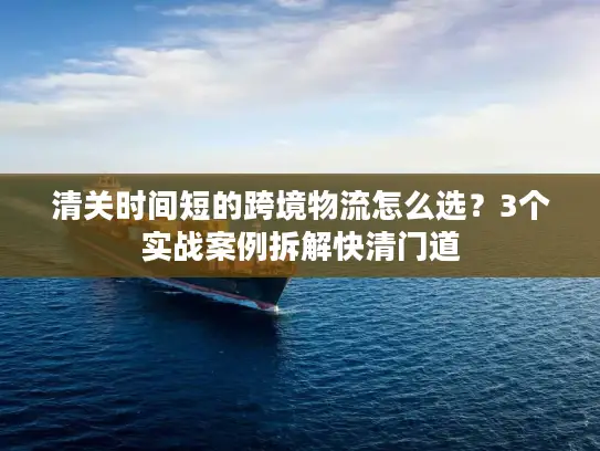 清关时间短的跨境物流怎么选？3个实战案例拆解快清门道