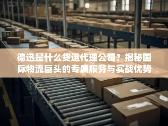 德迅是什么货运代理公司？揭秘国际物流巨头的专属服务与实战优势
