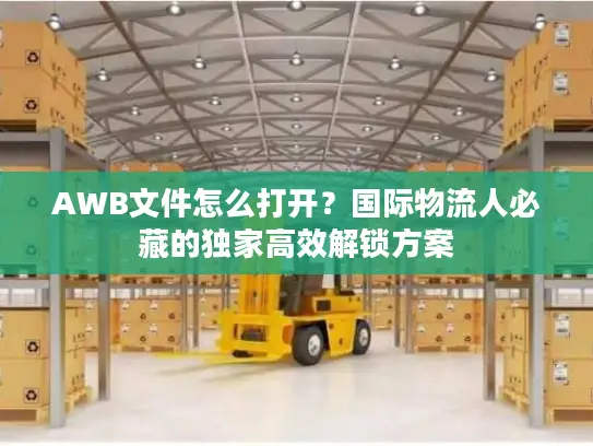 AWB文件怎么打开？国际物流人必藏的独家高效解锁方案