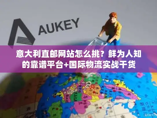 意大利直邮网站怎么挑？鲜为人知的靠谱平台+国际物流实战干货