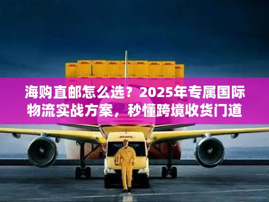 海购直邮怎么选？2025年专属国际物流实战方案，秒懂跨境收货门道