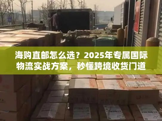 海购直邮怎么选？2025年专属国际物流实战方案，秒懂跨境收货门道
