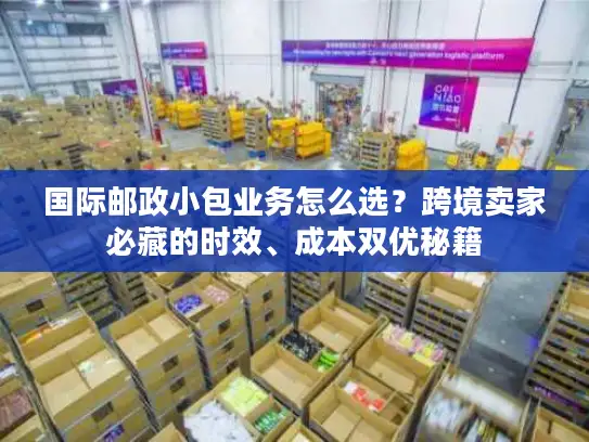 国际邮政小包业务怎么选？跨境卖家必藏的时效、成本双优秘籍
