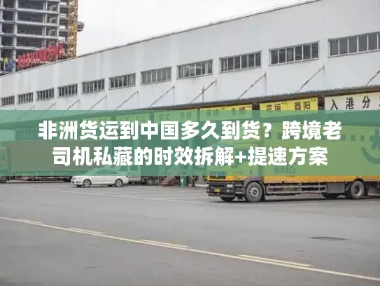 非洲货运到中国多久到货？跨境老司机私藏的时效拆解+提速方案