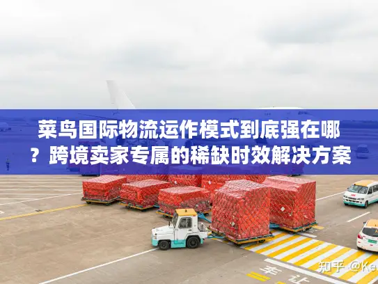 菜鸟国际物流运作模式到底强在哪？跨境卖家专属的稀缺时效解决方案
