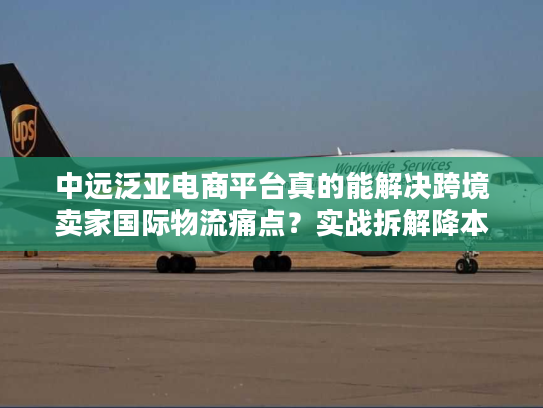 中远泛亚电商平台真的能解决跨境卖家国际物流痛点？实战拆解降本增效门道