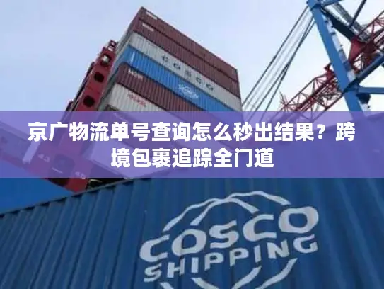 京广物流单号查询怎么秒出结果？跨境包裹追踪全门道