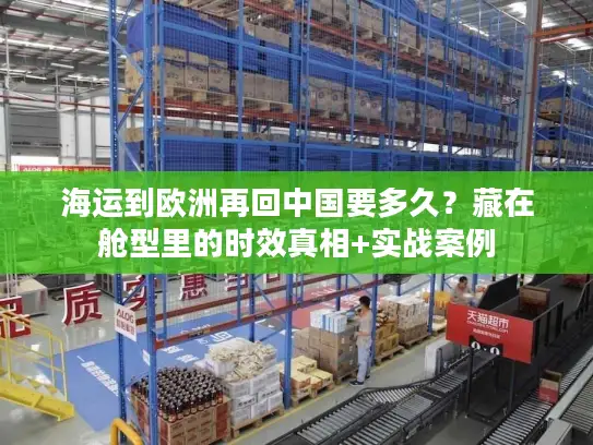 海运到欧洲再回中国要多久？藏在舱型里的时效真相+实战案例