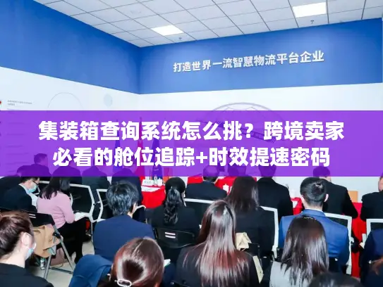 集装箱查询系统怎么挑？跨境卖家必看的舱位追踪+时效提速密码