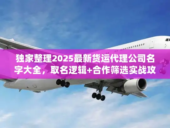 独家整理2025最新货运代理公司名字大全，取名逻辑+合作筛选实战攻略