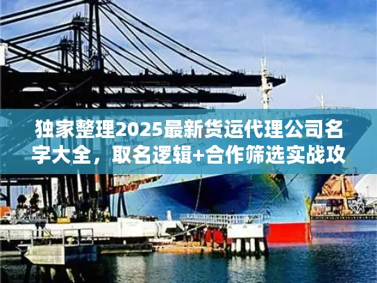 独家整理2025最新货运代理公司名字大全，取名逻辑+合作筛选实战攻略