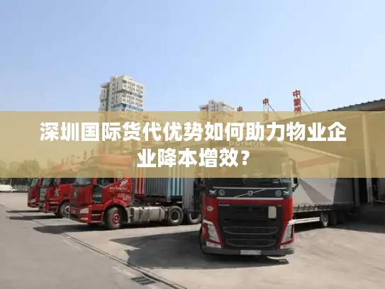 深圳国际货代优势如何助力物业企业降本增效？