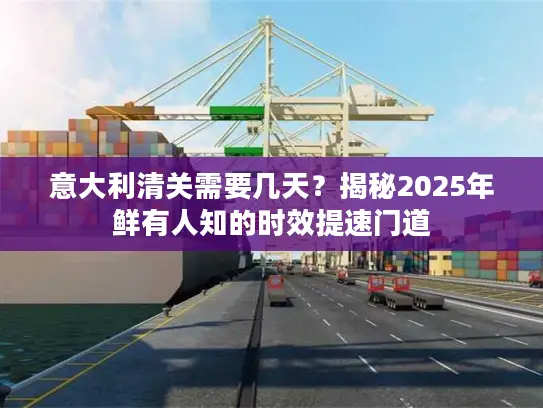 意大利清关需要几天?揭秘2025年鲜有人知的时效提速门道 意大利清关需要几天?揭秘2025年鲜有人知的时效提速门道