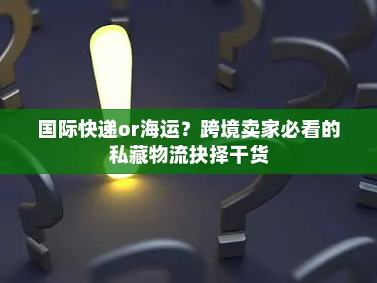 国际快递or海运？跨境卖家必看的私藏物流抉择干货