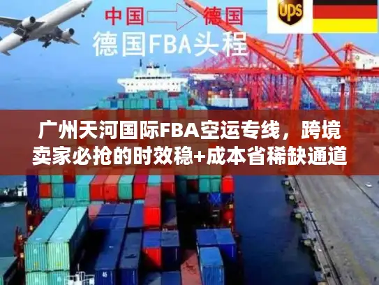 广州天河国际FBA空运专线，跨境卖家必抢的时效稳+成本省稀缺通道？
