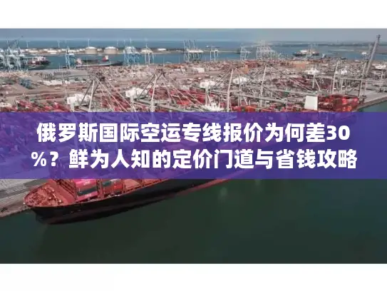 俄罗斯国际空运专线报价为何差30%？鲜为人知的定价门道与省钱攻略