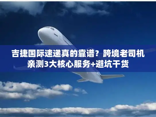 吉捷国际速递真的靠谱？跨境老司机亲测3大核心服务+避坑干货