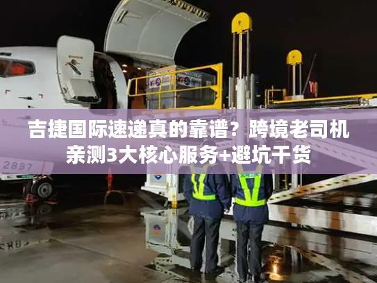 吉捷国际速递真的靠谱？跨境老司机亲测3大核心服务+避坑干货